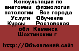 Консультации по анатомии, физиологии, патологии - Все города Услуги » Обучение. Курсы   . Ростовская обл.,Каменск-Шахтинский г.